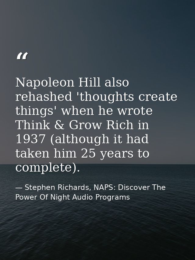 Napoleon Hill also rehashed 'thoughts create things' when he wrote Think & Grow Rich in 1937 (although it had taken him  — Stephen Richards, NAPS: Discover The Power Of Night Audio Programs