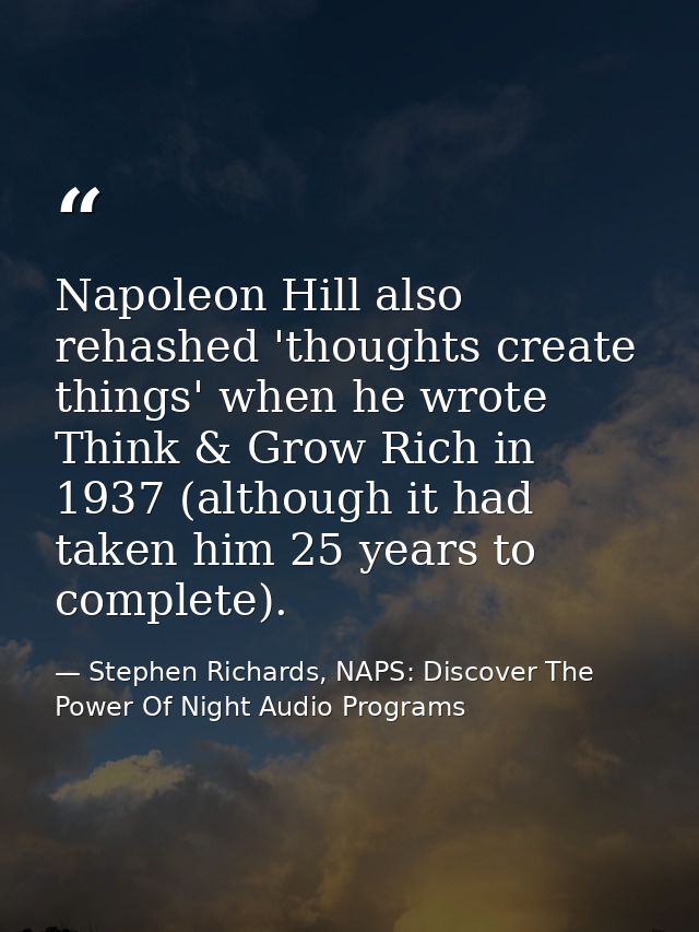 Napoleon Hill also rehashed 'thoughts create things' when he wrote Think & Grow Rich in 1937 (although it had taken him  — Stephen Richards, NAPS: Discover The Power Of Night Audio Programs