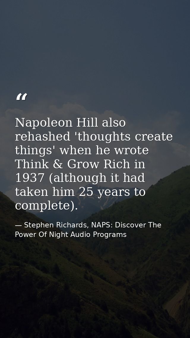 Napoleon Hill also rehashed 'thoughts create things' when he wrote Think & Grow Rich in 1937 (although it had taken him  — Stephen Richards, NAPS: Discover The Power Of Night Audio Programs
