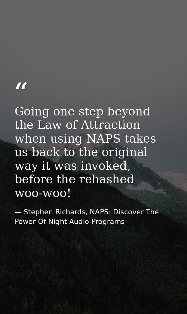 Going one step beyond the Law of Attraction when using NAPS takes us back to the original way it was invoked, before the — Stephen Richards, NAPS: Discover The Power Of Night Audio Programs