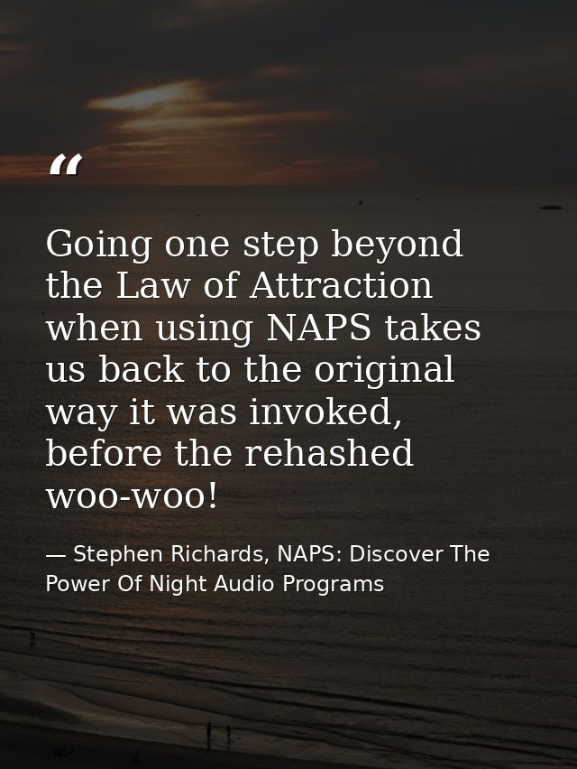 Going one step beyond the Law of Attraction when using NAPS takes us back to the original way it was invoked, before the — Stephen Richards, NAPS: Discover The Power Of Night Audio Programs
