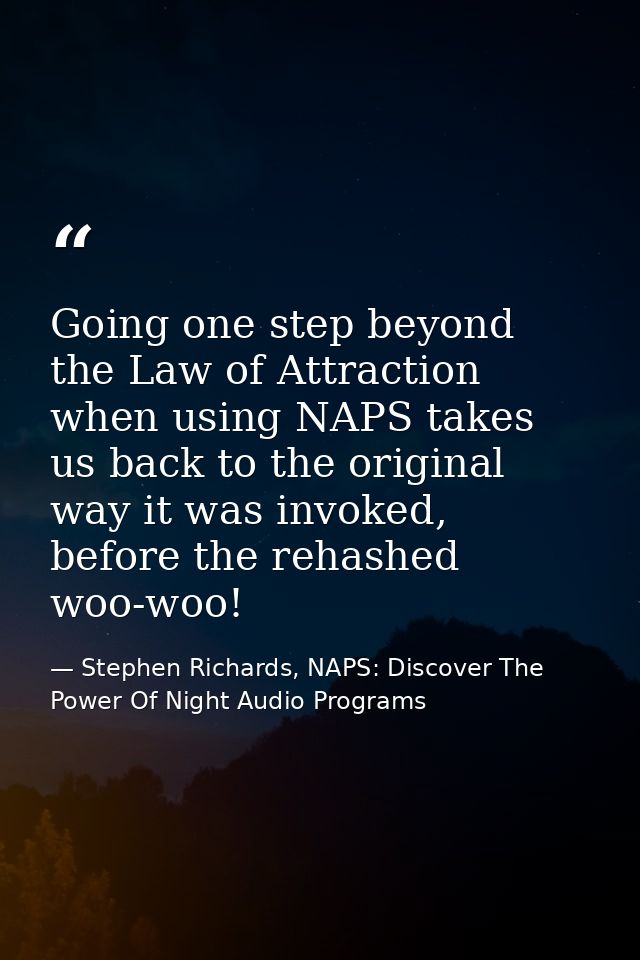 Going one step beyond the Law of Attraction when using NAPS takes us back to the original way it was invoked, before the — Stephen Richards, NAPS: Discover The Power Of Night Audio Programs