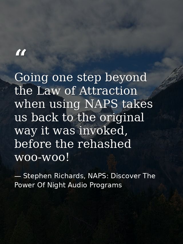 Going one step beyond the Law of Attraction when using NAPS takes us back to the original way it was invoked, before the — Stephen Richards, NAPS: Discover The Power Of Night Audio Programs