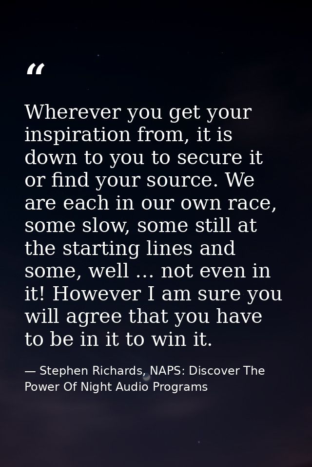 Wherever you get your inspiration from, it is down to you to secure it or find your source. We are each in our own race, — Stephen Richards, NAPS: Discover The Power Of Night Audio Programs