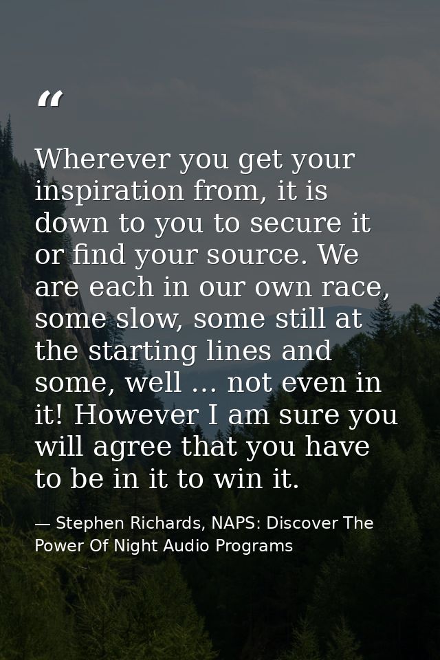 Wherever you get your inspiration from, it is down to you to secure it or find your source. We are each in our own race, — Stephen Richards, NAPS: Discover The Power Of Night Audio Programs