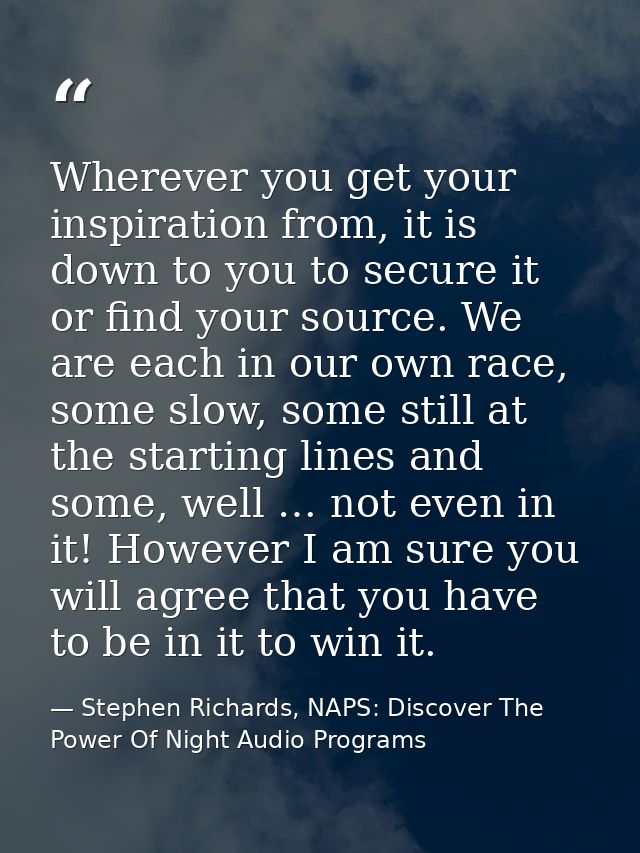 Wherever you get your inspiration from, it is down to you to secure it or find your source. We are each in our own race, — Stephen Richards, NAPS: Discover The Power Of Night Audio Programs