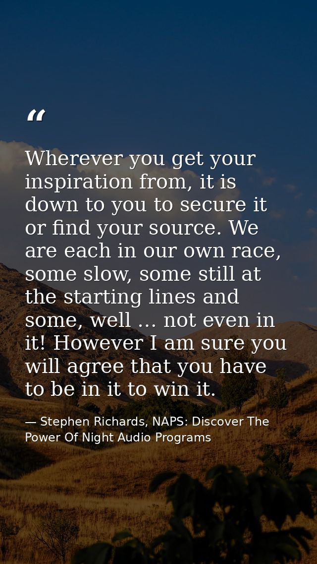Wherever you get your inspiration from, it is down to you to secure it or find your source. We are each in our own race, — Stephen Richards, NAPS: Discover The Power Of Night Audio Programs