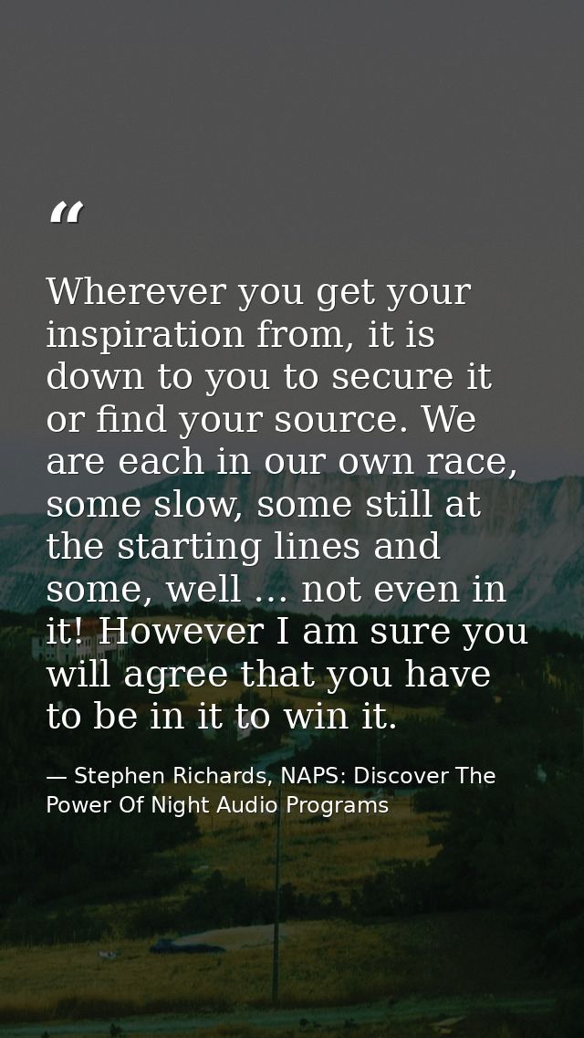 Wherever you get your inspiration from, it is down to you to secure it or find your source. We are each in our own race, — Stephen Richards, NAPS: Discover The Power Of Night Audio Programs