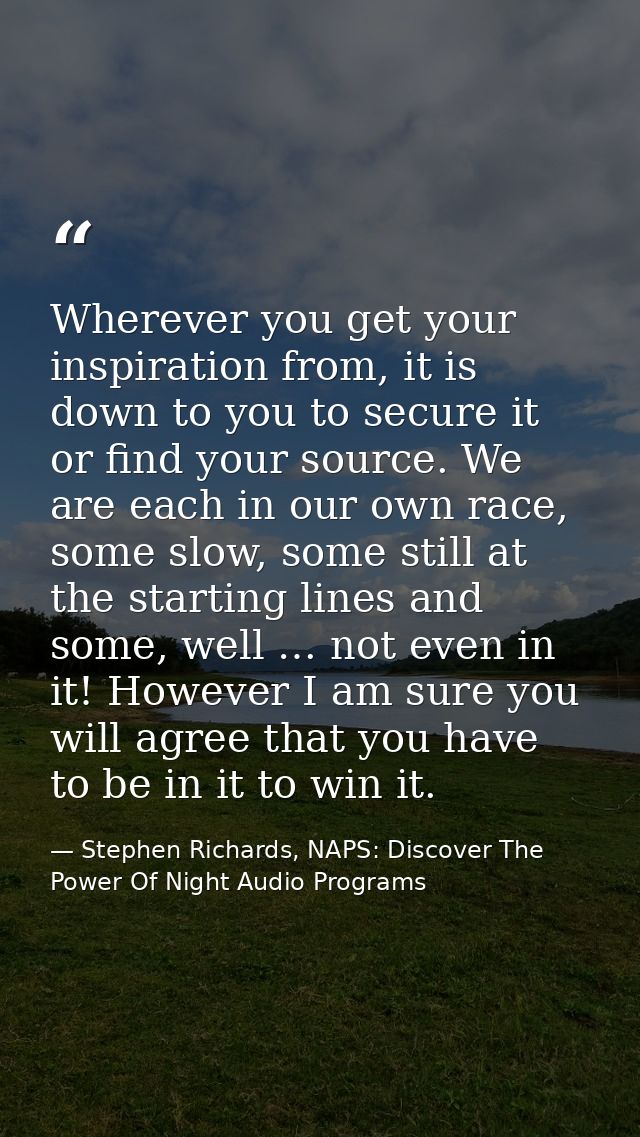 Wherever you get your inspiration from, it is down to you to secure it or find your source. We are each in our own race, — Stephen Richards, NAPS: Discover The Power Of Night Audio Programs