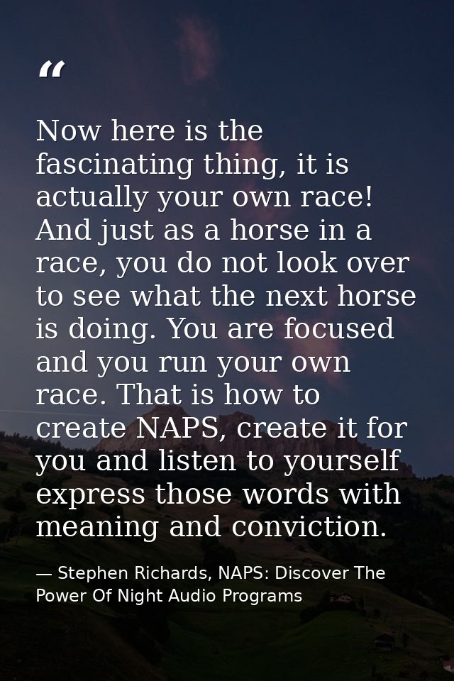 Now here is the fascinating thing, it is actually your own race! And just as a horse in a race, you do not look over to  — Stephen Richards, NAPS: Discover The Power Of Night Audio Programs