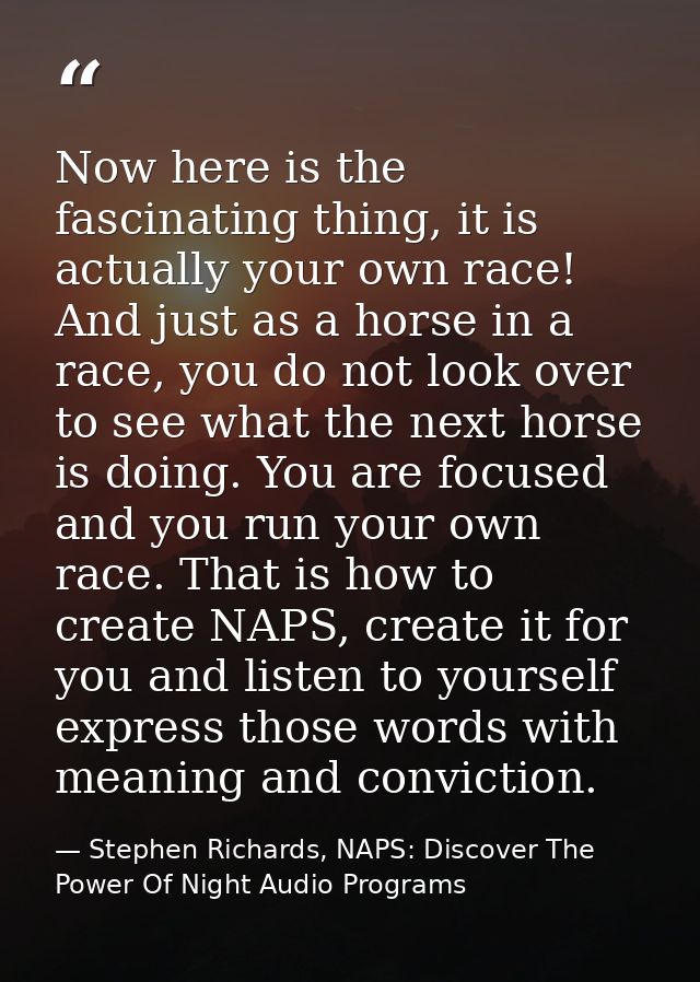 Now here is the fascinating thing, it is actually your own race! And just as a horse in a race, you do not look over to  — Stephen Richards, NAPS: Discover The Power Of Night Audio Programs