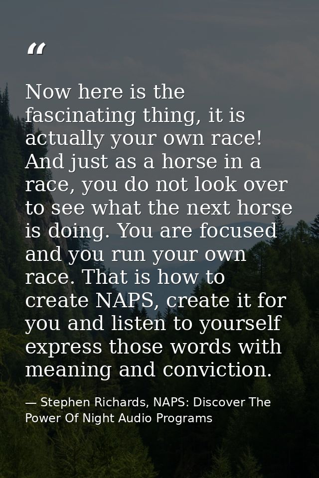 Now here is the fascinating thing, it is actually your own race! And just as a horse in a race, you do not look over to  — Stephen Richards, NAPS: Discover The Power Of Night Audio Programs