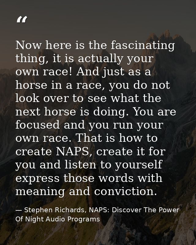 Now here is the fascinating thing, it is actually your own race! And just as a horse in a race, you do not look over to  — Stephen Richards, NAPS: Discover The Power Of Night Audio Programs