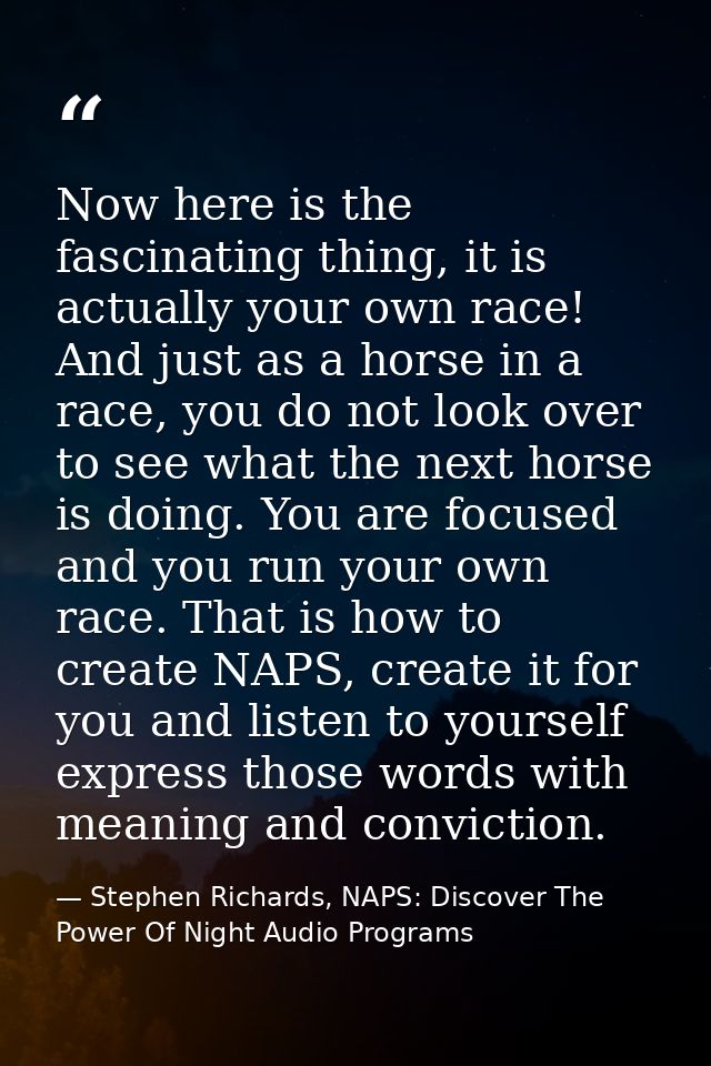 Now here is the fascinating thing, it is actually your own race! And just as a horse in a race, you do not look over to  — Stephen Richards, NAPS: Discover The Power Of Night Audio Programs