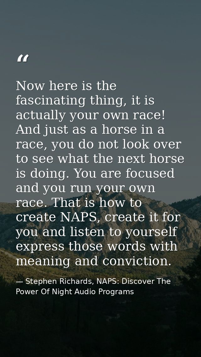 Now here is the fascinating thing, it is actually your own race! And just as a horse in a race, you do not look over to  — Stephen Richards, NAPS: Discover The Power Of Night Audio Programs