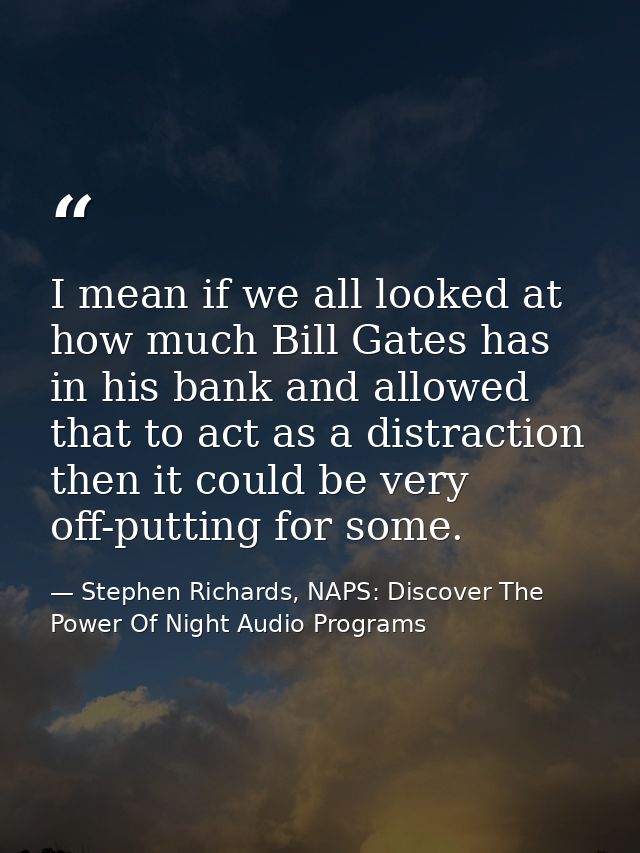 I mean if we all looked at how much Bill Gates has in his bank and allowed that to act as a distraction then it could be — Stephen Richards, NAPS: Discover The Power Of Night Audio Programs