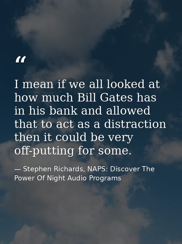 I mean if we all looked at how much Bill Gates has in his bank and allowed that to act as a distraction then it could be — Stephen Richards, NAPS: Discover The Power Of Night Audio Programs
