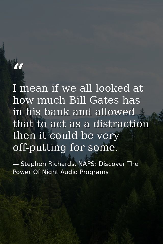 I mean if we all looked at how much Bill Gates has in his bank and allowed that to act as a distraction then it could be — Stephen Richards, NAPS: Discover The Power Of Night Audio Programs