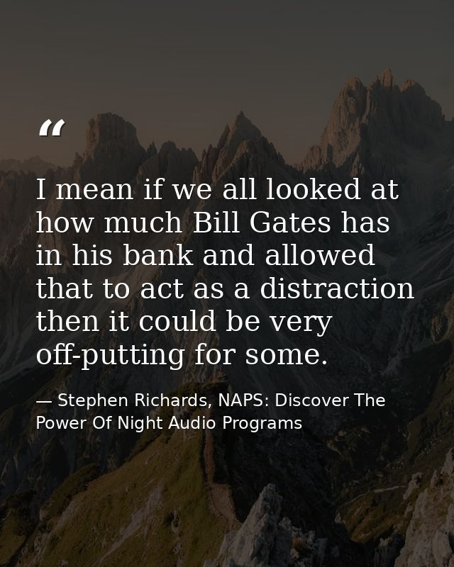 I mean if we all looked at how much Bill Gates has in his bank and allowed that to act as a distraction then it could be — Stephen Richards, NAPS: Discover The Power Of Night Audio Programs