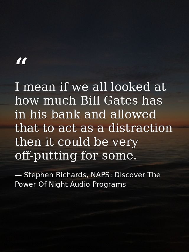I mean if we all looked at how much Bill Gates has in his bank and allowed that to act as a distraction then it could be — Stephen Richards, NAPS: Discover The Power Of Night Audio Programs