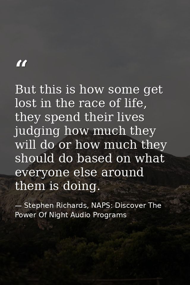 But this is how some get lost in the race of life, they spend their lives judging how much they will do or how much they — Stephen Richards, NAPS: Discover The Power Of Night Audio Programs