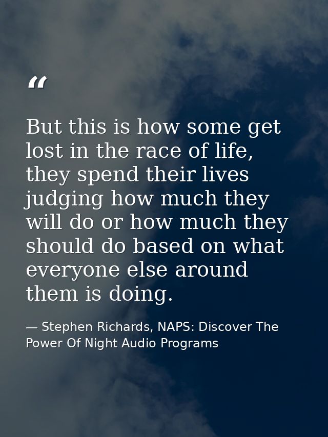 But this is how some get lost in the race of life, they spend their lives judging how much they will do or how much they — Stephen Richards, NAPS: Discover The Power Of Night Audio Programs