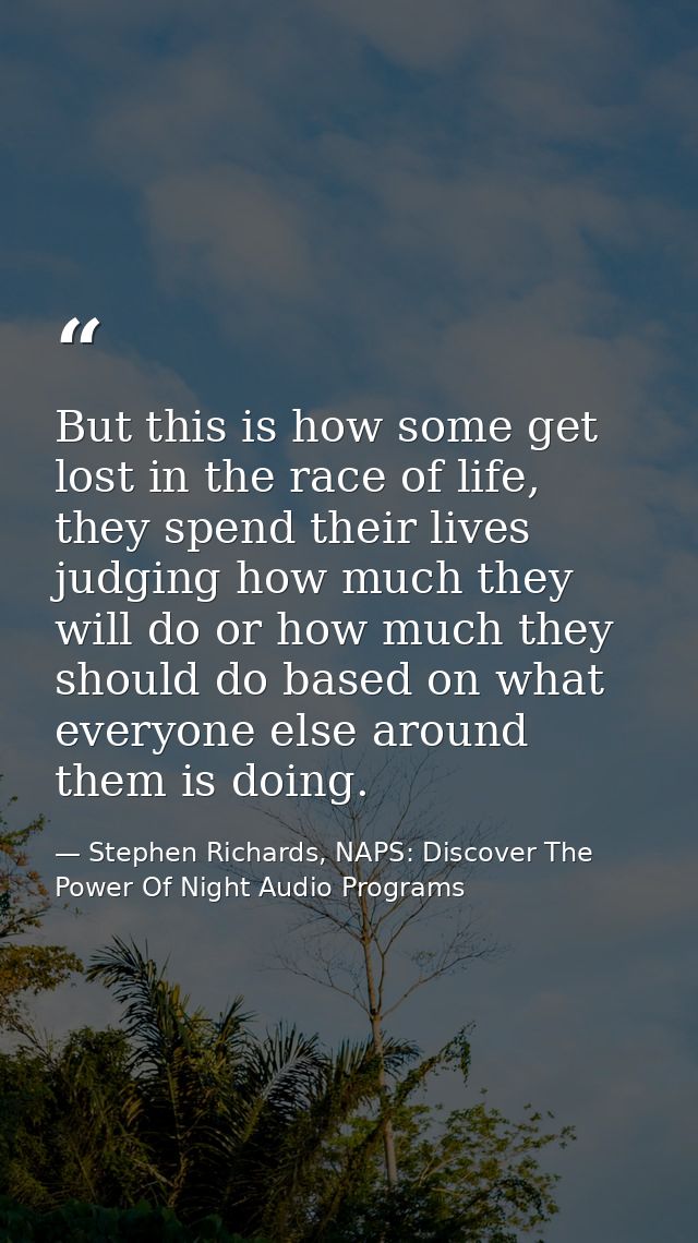 But this is how some get lost in the race of life, they spend their lives judging how much they will do or how much they — Stephen Richards, NAPS: Discover The Power Of Night Audio Programs