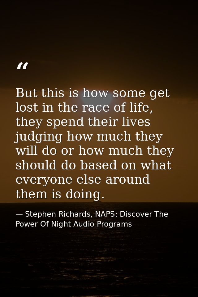 But this is how some get lost in the race of life, they spend their lives judging how much they will do or how much they — Stephen Richards, NAPS: Discover The Power Of Night Audio Programs
