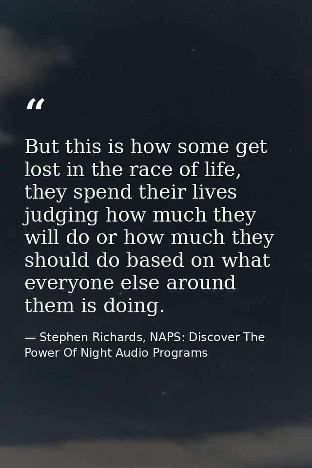 But this is how some get lost in the race of life, they spend their lives judging how much they will do or how much they — Stephen Richards, NAPS: Discover The Power Of Night Audio Programs