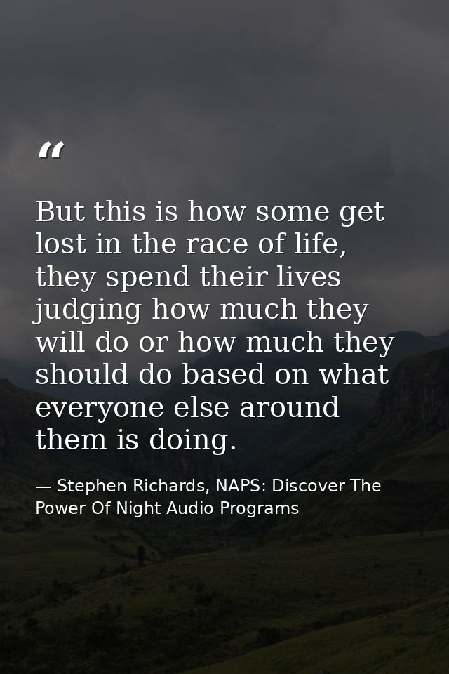 But this is how some get lost in the race of life, they spend their lives judging how much they will do or how much they — Stephen Richards, NAPS: Discover The Power Of Night Audio Programs