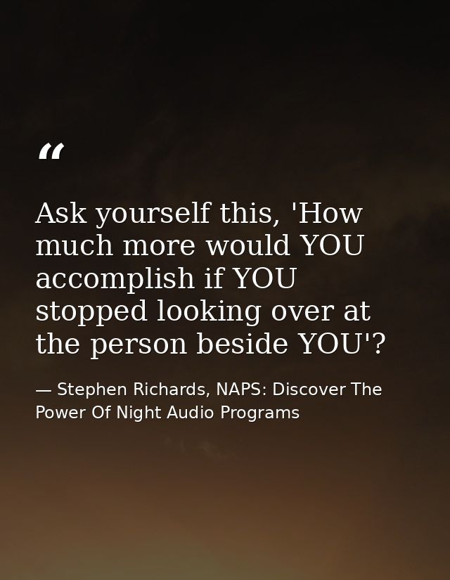 Ask yourself this, 'How much more would YOU accomplish if YOU stopped looking over at the person beside YOU'? — Stephen Richards, NAPS: Discover The Power Of Night Audio Programs