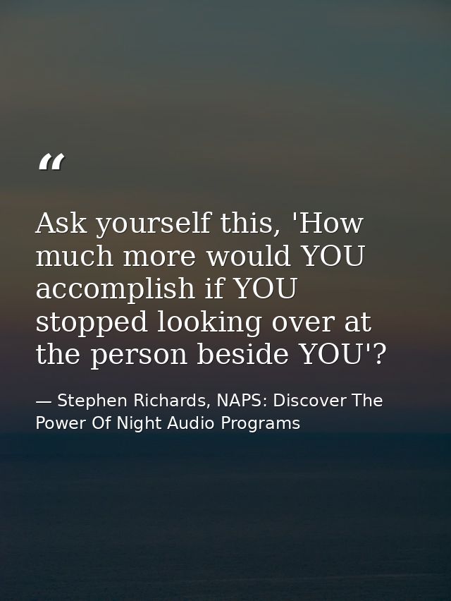 Ask yourself this, 'How much more would YOU accomplish if YOU stopped looking over at the person beside YOU'? — Stephen Richards, NAPS: Discover The Power Of Night Audio Programs