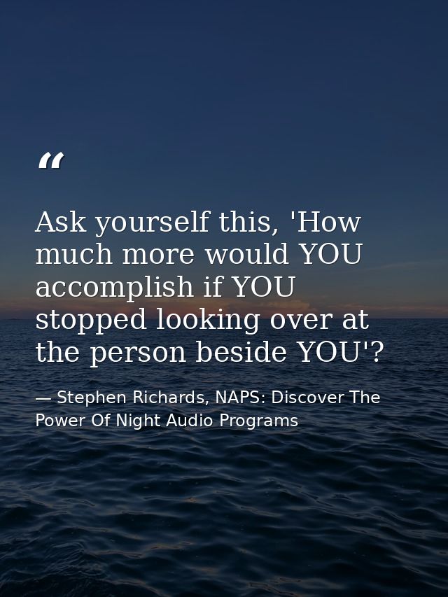Ask yourself this, 'How much more would YOU accomplish if YOU stopped looking over at the person beside YOU'? — Stephen Richards, NAPS: Discover The Power Of Night Audio Programs