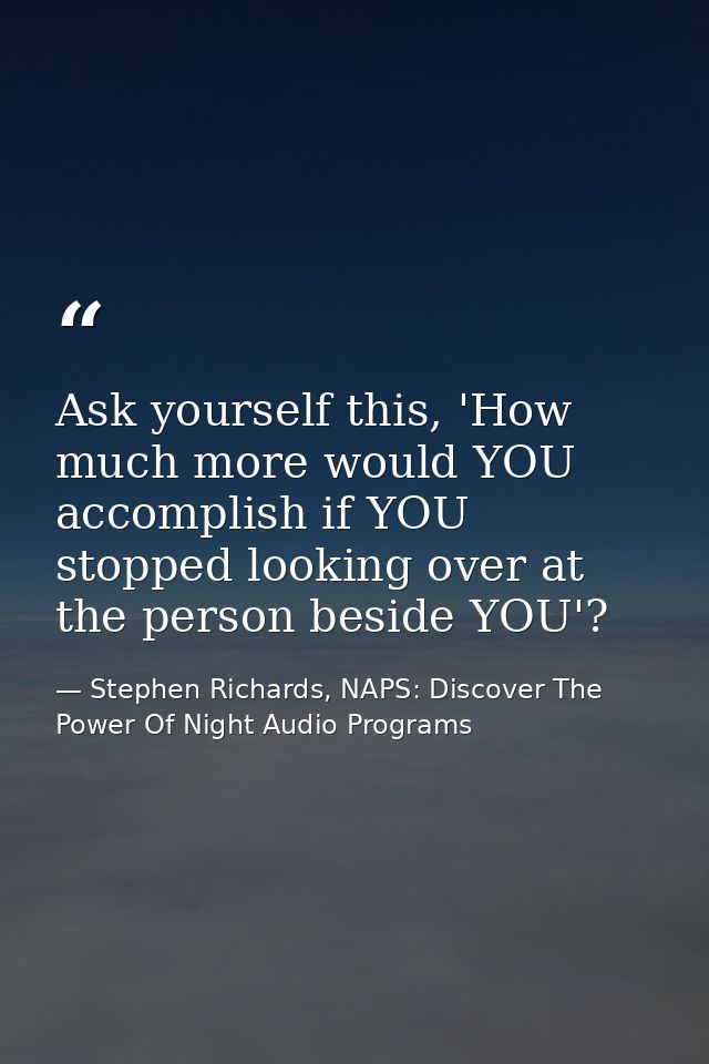 Ask yourself this, 'How much more would YOU accomplish if YOU stopped looking over at the person beside YOU'? — Stephen Richards, NAPS: Discover The Power Of Night Audio Programs