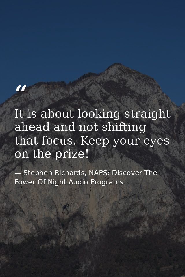 It is about looking straight ahead and not shifting that focus. Keep your eyes on the prize! — Stephen Richards, NAPS: Discover The Power Of Night Audio Programs