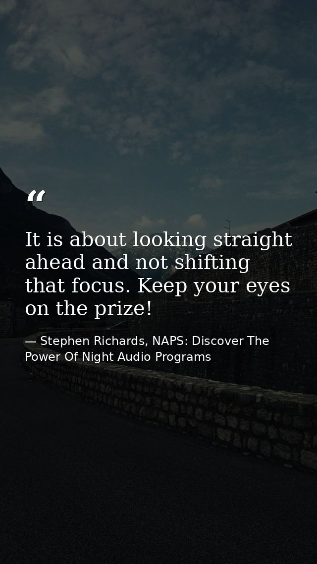 It is about looking straight ahead and not shifting that focus. Keep your eyes on the prize! — Stephen Richards, NAPS: Discover The Power Of Night Audio Programs