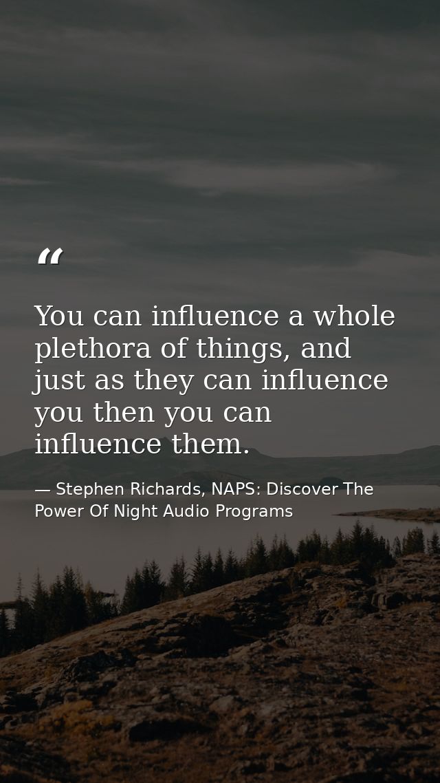 You can influence a whole plethora of things, and just as they can influence you then you can influence them. — Stephen Richards, NAPS: Discover The Power Of Night Audio Programs