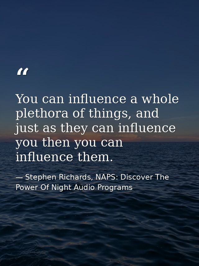 You can influence a whole plethora of things, and just as they can influence you then you can influence them. — Stephen Richards, NAPS: Discover The Power Of Night Audio Programs