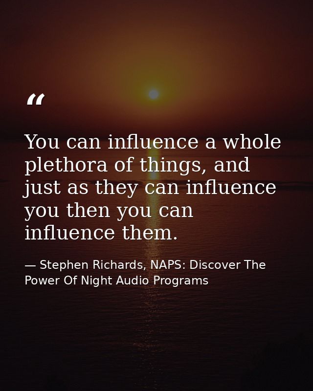 You can influence a whole plethora of things, and just as they can influence you then you can influence them. — Stephen Richards, NAPS: Discover The Power Of Night Audio Programs