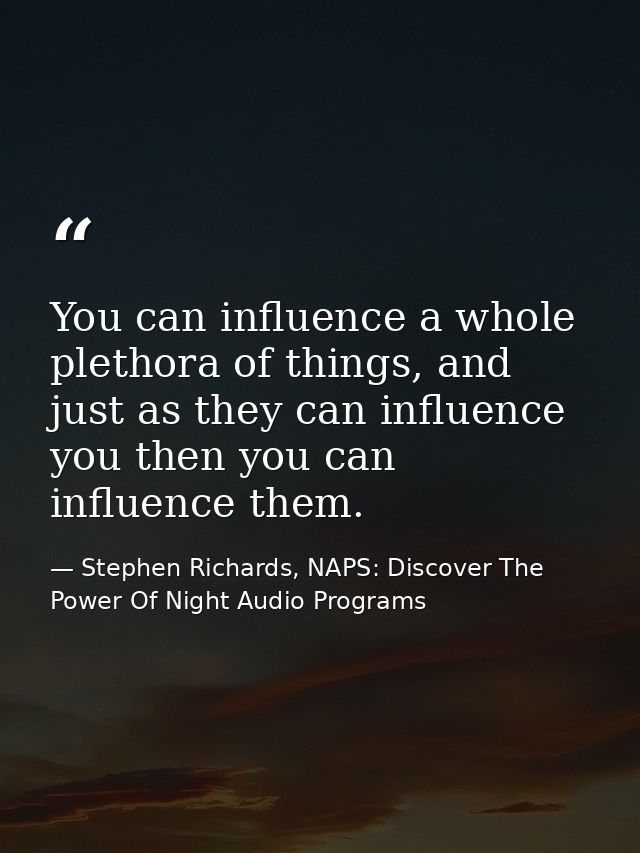 You can influence a whole plethora of things, and just as they can influence you then you can influence them. — Stephen Richards, NAPS: Discover The Power Of Night Audio Programs