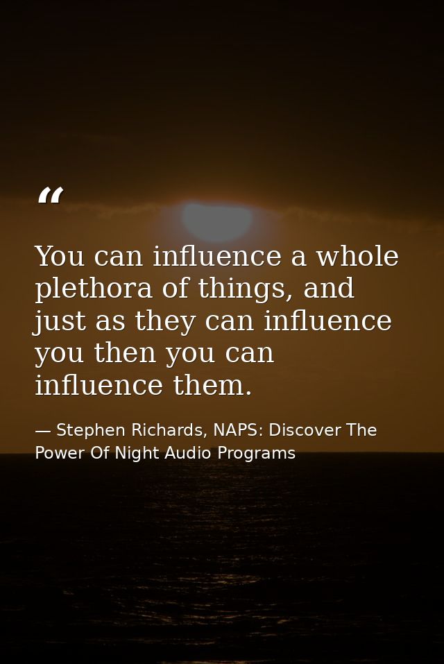 You can influence a whole plethora of things, and just as they can influence you then you can influence them. — Stephen Richards, NAPS: Discover The Power Of Night Audio Programs
