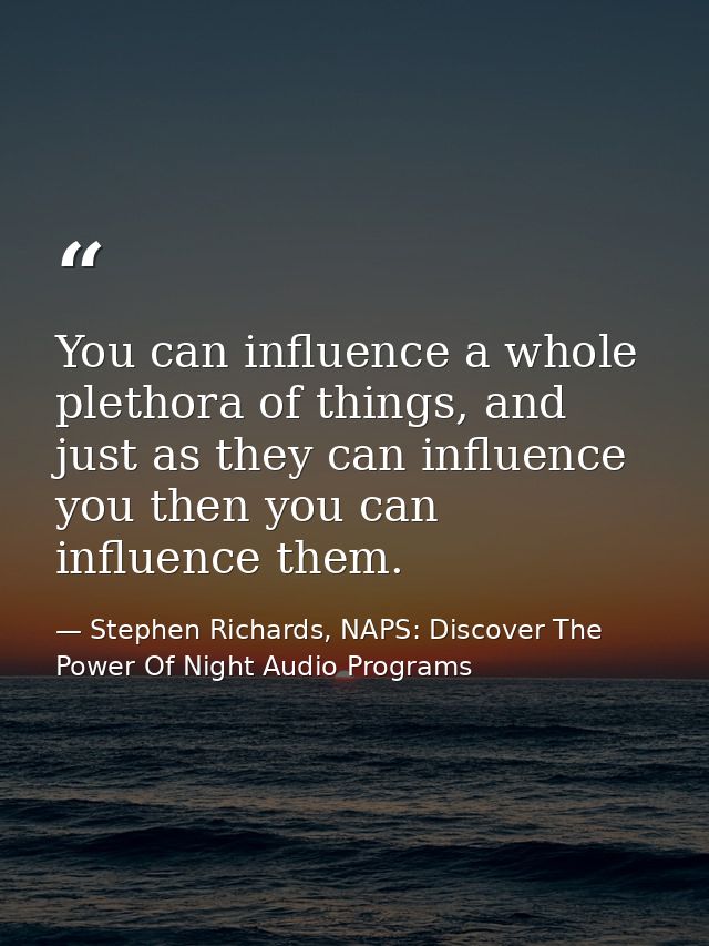 You can influence a whole plethora of things, and just as they can influence you then you can influence them. — Stephen Richards, NAPS: Discover The Power Of Night Audio Programs