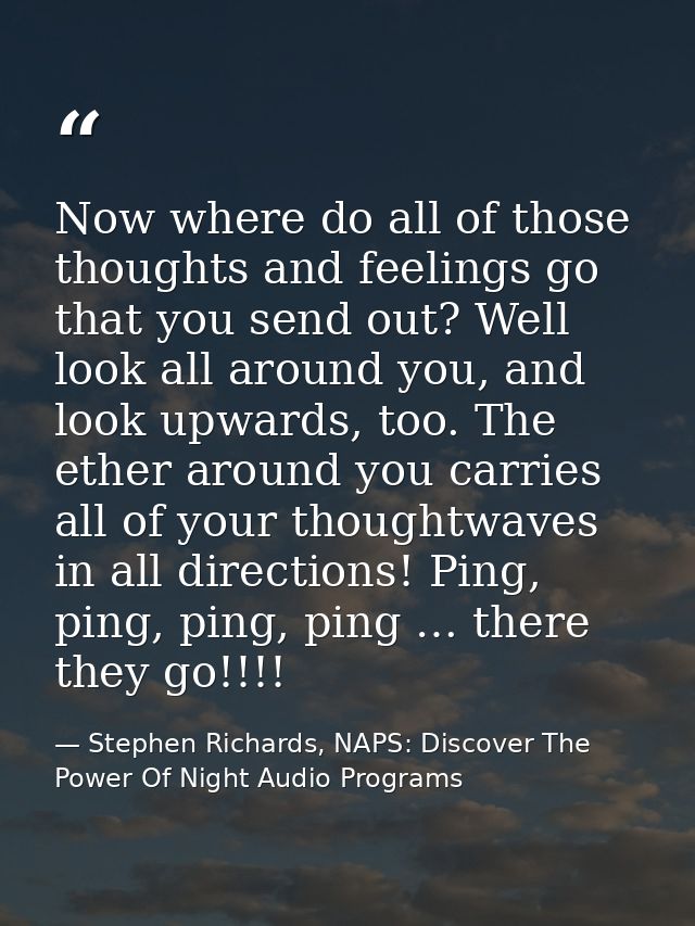 Now where do all of those thoughts and feelings go that you send out? Well look all around you, and look upwards, too. T — Stephen Richards, NAPS: Discover The Power Of Night Audio Programs