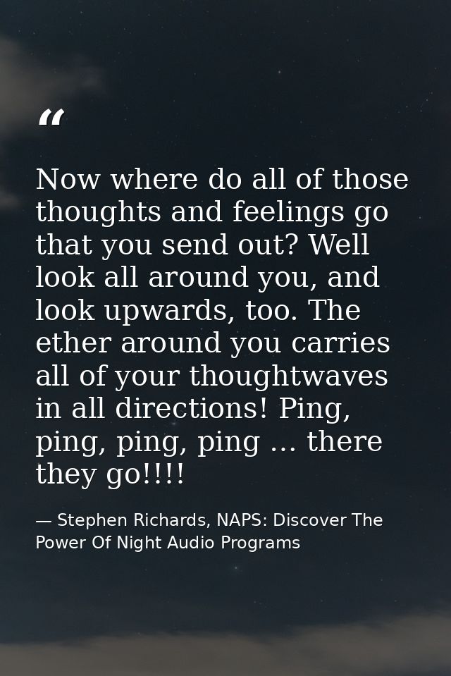 Now where do all of those thoughts and feelings go that you send out? Well look all around you, and look upwards, too. T — Stephen Richards, NAPS: Discover The Power Of Night Audio Programs