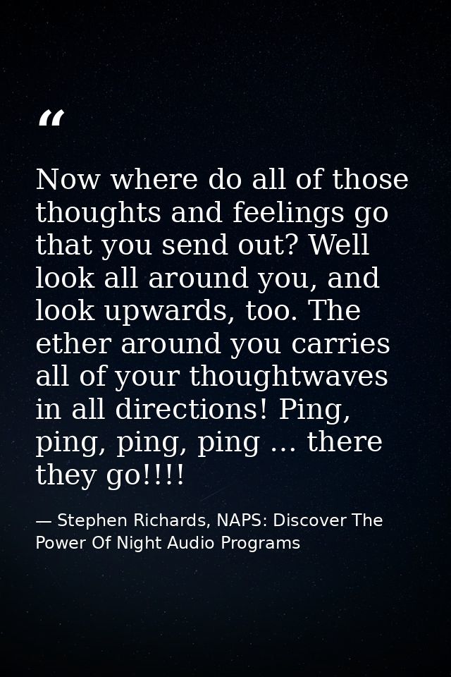 Now where do all of those thoughts and feelings go that you send out? Well look all around you, and look upwards, too. T — Stephen Richards, NAPS: Discover The Power Of Night Audio Programs