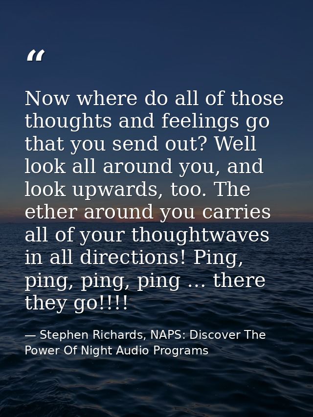 Now where do all of those thoughts and feelings go that you send out? Well look all around you, and look upwards, too. T — Stephen Richards, NAPS: Discover The Power Of Night Audio Programs