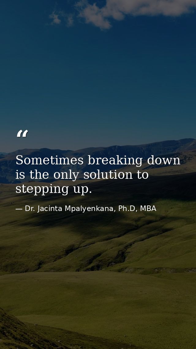 Sometimes breaking down is the only solution to stepping up. — Dr. Jacinta Mpalyenkana, Ph.D, MBA