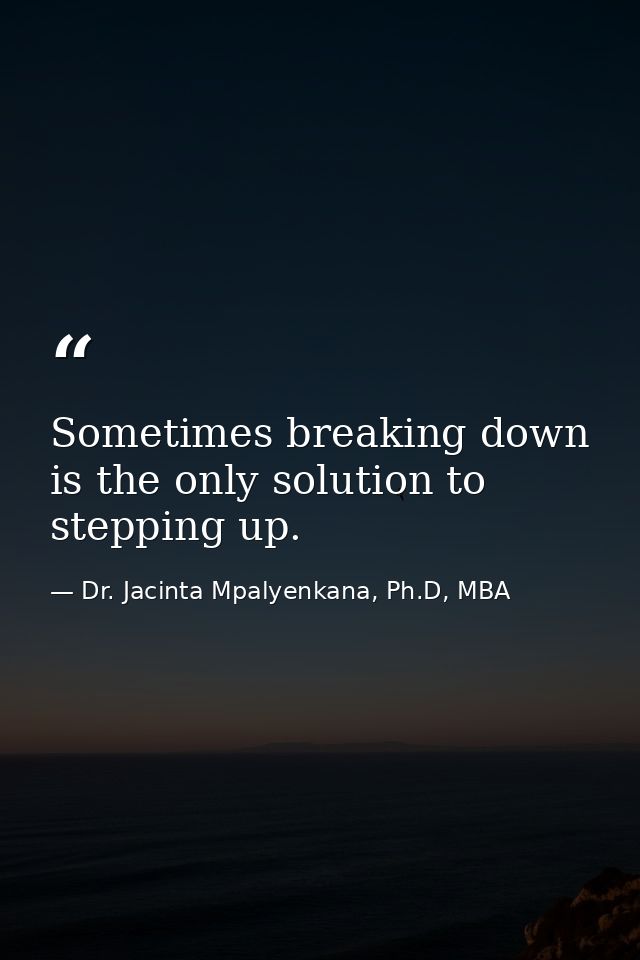 Sometimes breaking down is the only solution to stepping up. — Dr. Jacinta Mpalyenkana, Ph.D, MBA