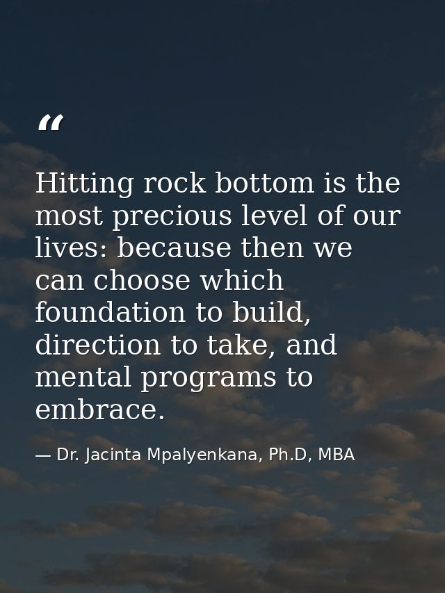 Hitting rock bottom is the most precious level of our lives: because then we can choose which foundation to build, direc — Dr. Jacinta Mpalyenkana, Ph.D, MBA