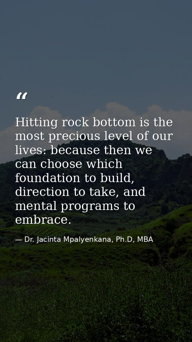 Hitting rock bottom is the most precious level of our lives: because then we can choose which foundation to build, direc — Dr. Jacinta Mpalyenkana, Ph.D, MBA